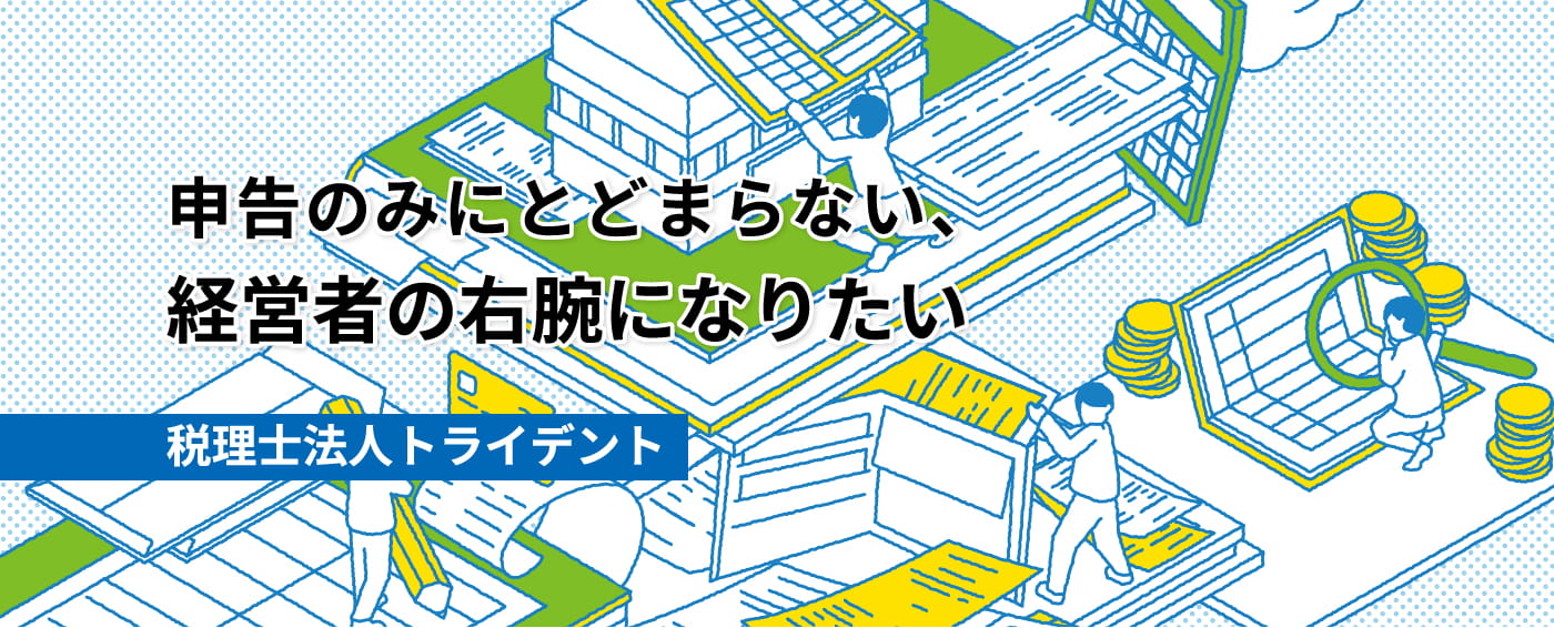 申告のみにとどまらない、経営者の右腕になりたい 税理士法人トライデント